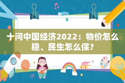 十问中国经济2022：物价怎么稳、民生怎么保？