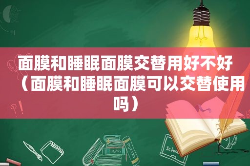 面膜和睡眠面膜交替用好不好（面膜和睡眠面膜可以交替使用吗）