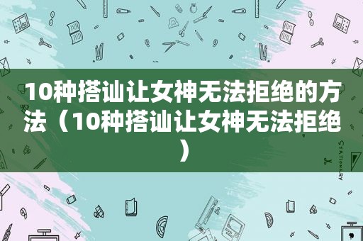 10种搭讪让女神无法拒绝的方法（10种搭讪让女神无法拒绝）