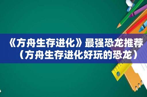 《方舟生存进化》最强恐龙推荐（方舟生存进化好玩的恐龙）