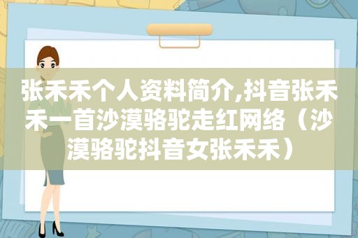 张禾禾个人资料简介,抖音张禾禾一首沙漠骆驼走红网络（沙漠骆驼抖音女张禾禾）