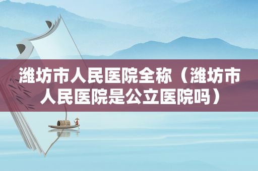 潍坊市人民医院全称（潍坊市人民医院是公立医院吗）