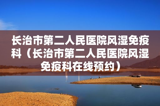 长治市第二人民医院风湿免疫科（长治市第二人民医院风湿免疫科在线预约）