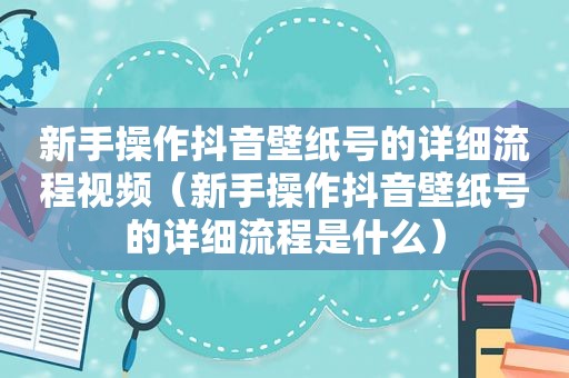 新手操作抖音壁纸号的详细流程视频（新手操作抖音壁纸号的详细流程是什么）