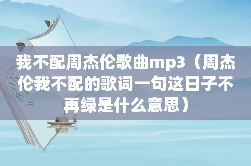 我不配周杰伦歌曲mp3（周杰伦我不配的歌词一句这日子不再绿是什么意思）