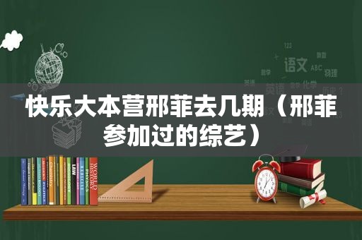 快乐大本营邢菲去几期（邢菲参加过的综艺）