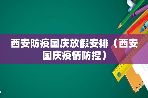 西安防疫国庆放假安排（西安国庆疫情防控）