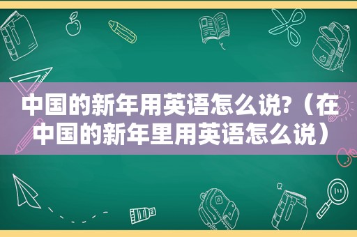 中国的新年用英语怎么说?（在中国的新年里用英语怎么说）