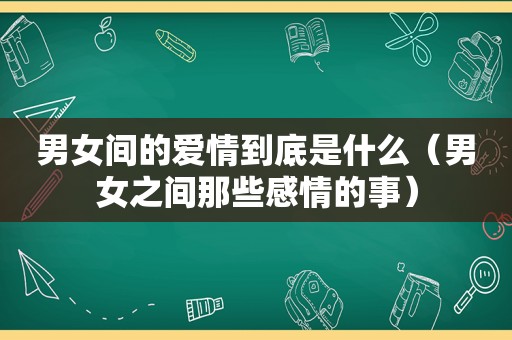 男女间的爱情到底是什么（男女之间那些感情的事）