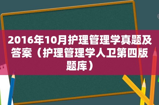 2016年10月护理管理学真题及答案（护理管理学人卫第四版题库）