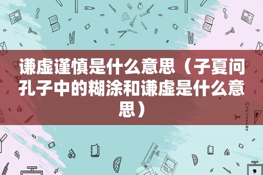 谦虚谨慎是什么意思（子夏问孔子中的糊涂和谦虚是什么意思）