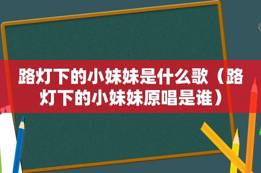 路灯下的小妹妹是什么歌（路灯下的小妹妹原唱是谁）