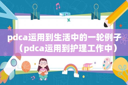 pdca运用到生活中的一轮例子（pdca运用到护理工作中）