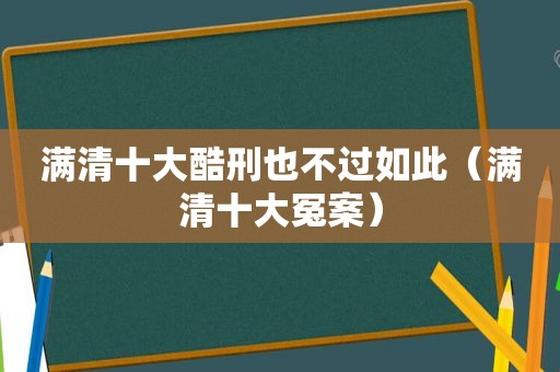 满清十大酷刑也不过如此（满清十大冤案）