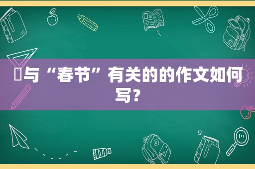 ​与“春节”有关的的作文如何写？