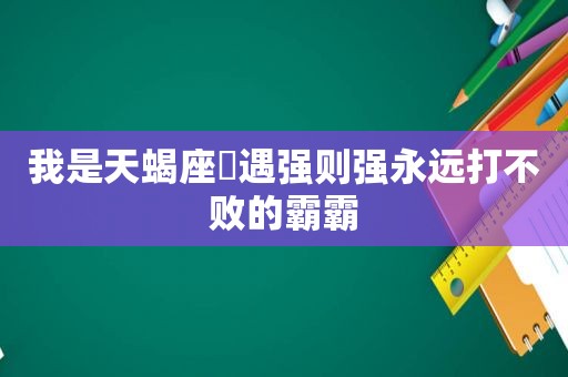 我是天蝎座♏遇强则强永远打不败的霸霸