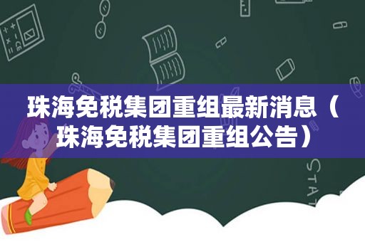 珠海免税集团重组最新消息（珠海免税集团重组公告）