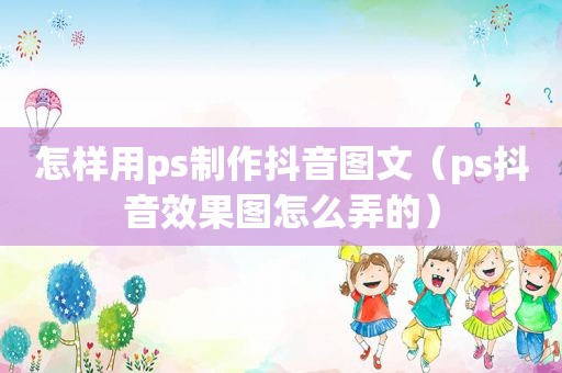 怎样用ps制作抖音图文（ps抖音效果图怎么弄的）