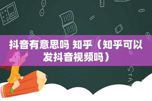 抖音有意思吗 知乎（知乎可以发抖音视频吗）