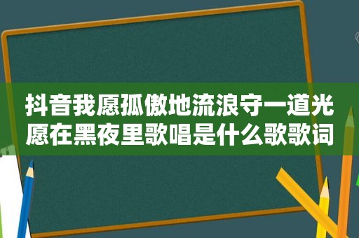 抖音我愿孤傲地流浪守一道光愿在黑夜里歌唱是什么歌歌词