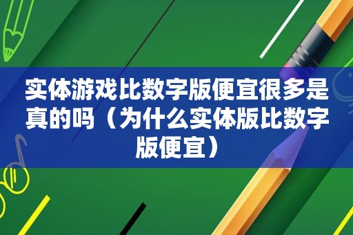 实体游戏比数字版便宜很多是真的吗（为什么实体版比数字版便宜）