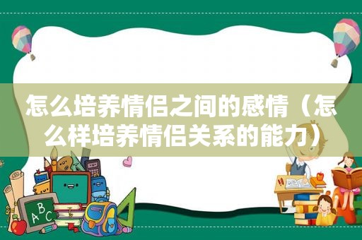 怎么培养情侣之间的感情（怎么样培养情侣关系的能力）