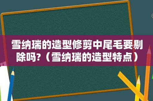 雪纳瑞的造型修剪中尾毛要剔除吗?（雪纳瑞的造型特点）