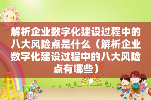 解析企业数字化建设过程中的八大风险点是什么（解析企业数字化建设过程中的八大风险点有哪些）