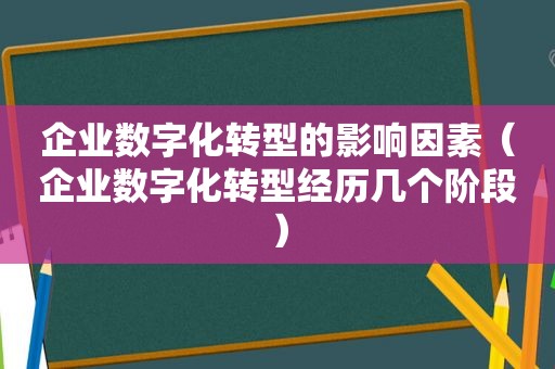 企业数字化转型的影响因素（企业数字化转型经历几个阶段）