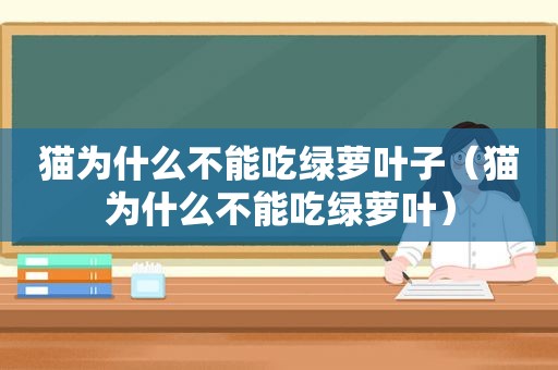 猫为什么不能吃绿萝叶子（猫为什么不能吃绿萝叶）