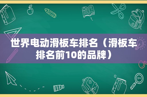 世界电动滑板车排名（滑板车排名前10的品牌）