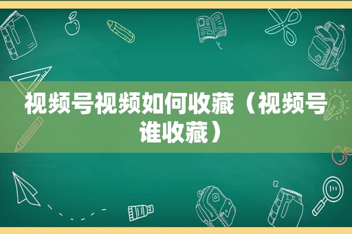 视频号视频如何收藏（视频号 谁收藏）