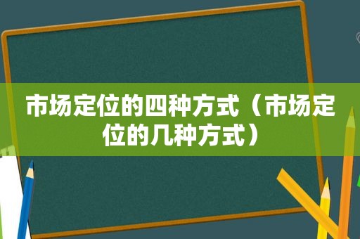 市场定位的四种方式（市场定位的几种方式）