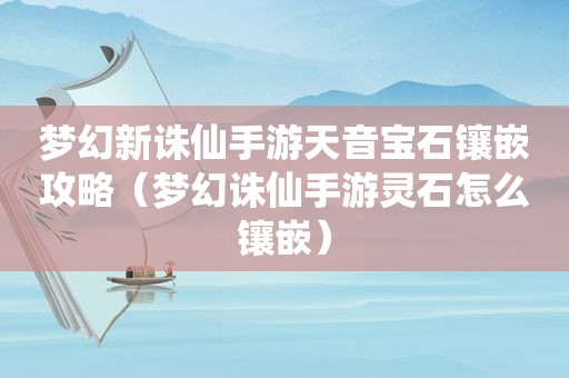 梦幻新诛仙手游天音宝石镶嵌攻略（梦幻诛仙手游灵石怎么镶嵌）