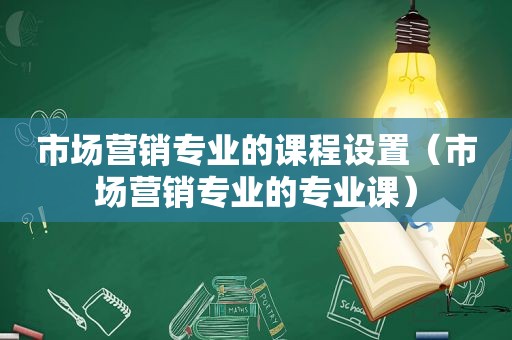 市场营销专业的课程设置（市场营销专业的专业课）