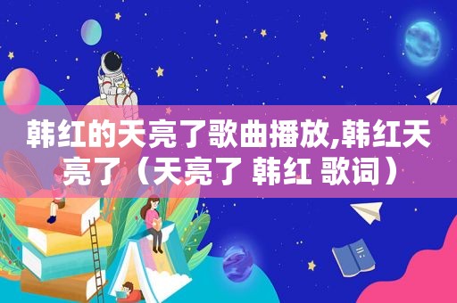 韩红的天亮了歌曲播放,韩红天亮了（天亮了 韩红 歌词）