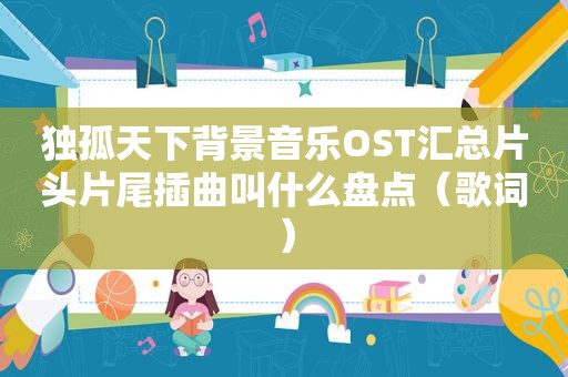 独孤天下背景音乐OST汇总片头片尾插曲叫什么盘点（歌词）