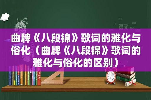 曲牌《八段锦》歌词的雅化与俗化（曲牌《八段锦》歌词的雅化与俗化的区别）