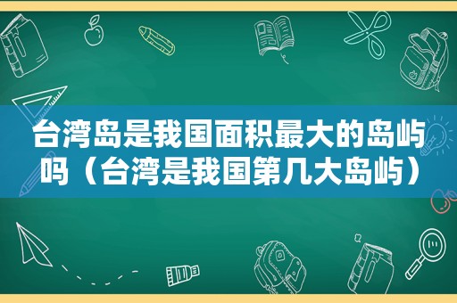 台湾岛是我国面积最大的岛屿吗（台湾是我国第几大岛屿）