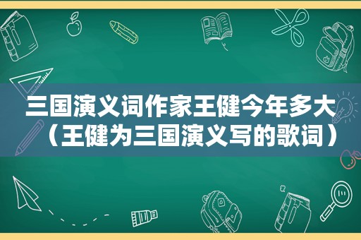 三国演义词作家王健今年多大（王健为三国演义写的歌词）