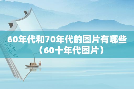 60年代和70年代的图片有哪些（60十年代图片）