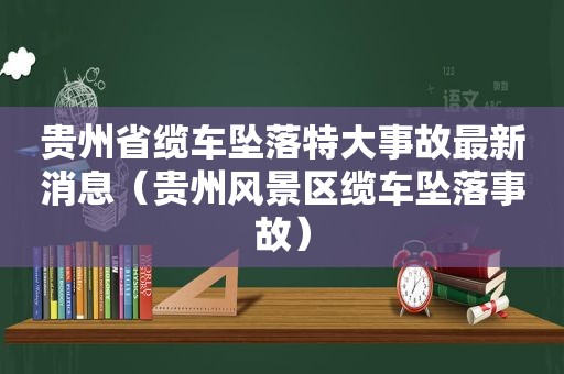 贵州省缆车坠落特大事故最新消息（贵州风景区缆车坠落事故）