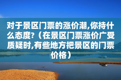 对于景区门票的涨价潮,你持什么态度?（在景区门票涨价广受质疑时,有些地方把景区的门票价格）