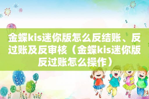 金蝶kis迷你版怎么反结账、反过账及反审核（金蝶kis迷你版反过账怎么操作）