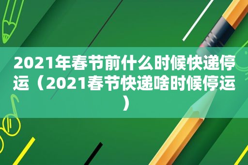 2021年春节前什么时候快递停运（2021春节快递啥时候停运）