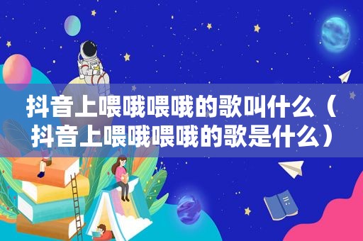 抖音上喂哦喂哦的歌叫什么（抖音上喂哦喂哦的歌是什么）