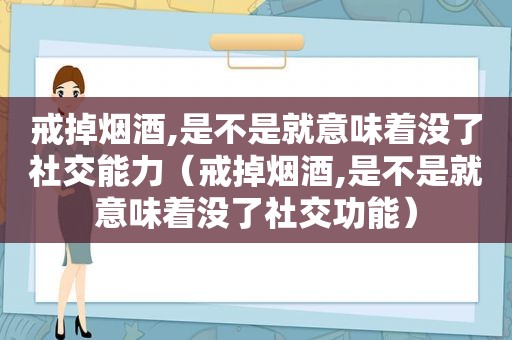 戒掉烟酒,是不是就意味着没了社交能力（戒掉烟酒,是不是就意味着没了社交功能）