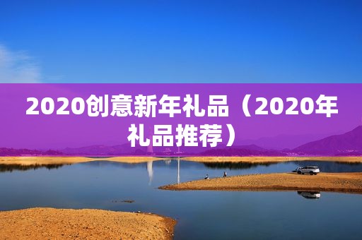 2020创意新年礼品（2020年礼品推荐）