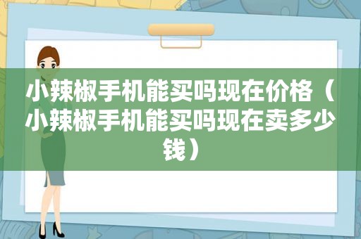 小辣椒手机能买吗现在价格（小辣椒手机能买吗现在卖多少钱）