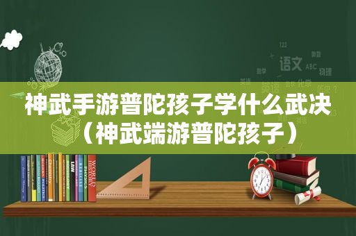 神武手游普陀孩子学什么武决（神武端游普陀孩子）